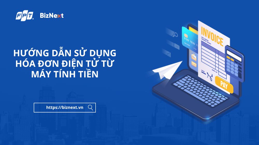 Hướng dẫn sử dụng hóa đơn điện tử từ máy tính tiền: Đăng ký, thời điểm lập và nội dung