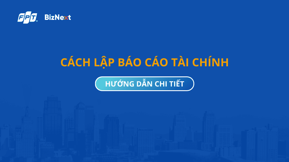 Cách lập báo cáo tài chính chi tiết và đúng quy định pháp luật