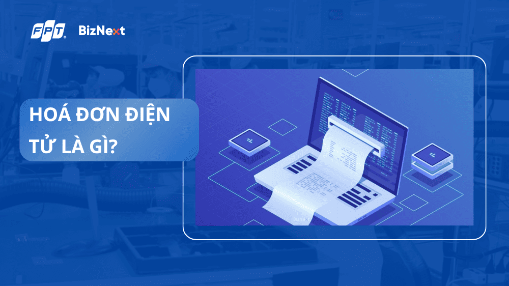 Hoá đơn điện tử là gì? Tìm hiểu về dịch vụ FPT.eInvoice chuẩn pháp lý