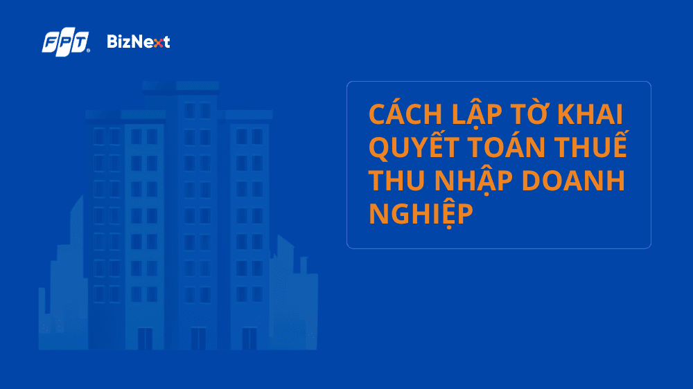 Cách lập tờ khai quyết toán thuế thu nhập doanh nghiệp 2025